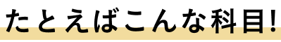 たとえばこんな科目!