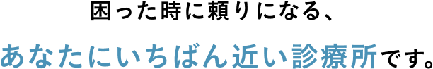 困った時に頼りになる、 あなたにいちばん近い診療所です。